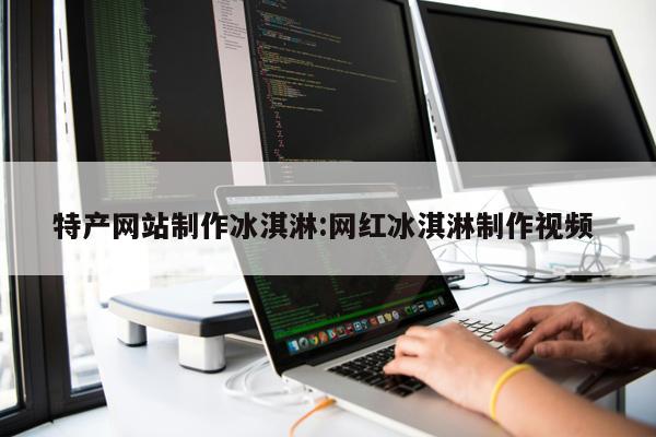 特產網站制作冰淇淋:網紅冰淇淋制作視頻 